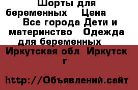 Шорты для беременных. › Цена ­ 250 - Все города Дети и материнство » Одежда для беременных   . Иркутская обл.,Иркутск г.